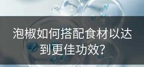 泡椒如何搭配食材以达到更佳功效？